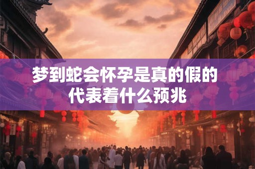 梦到蛇会怀孕是真的假的 代表着什么预兆