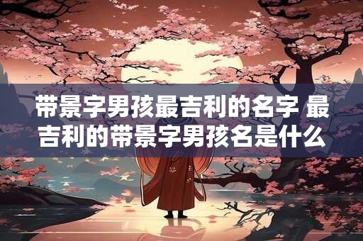 带景字男孩最吉利的名字 最吉利的带景字男孩名是什么