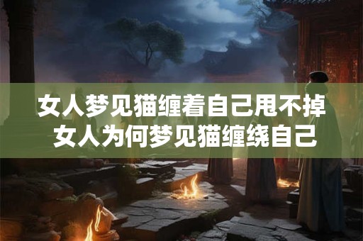 女人梦见猫缠着自己甩不掉 女人为何梦见猫缠绕自己甩不掉