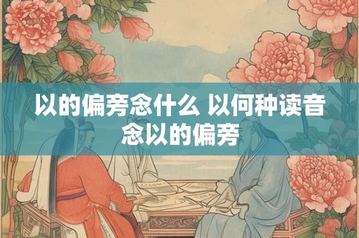 以的偏旁念什么 以何种读音念以的偏旁