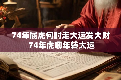 74年属虎何时走大运发大财 74年虎哪年转大运