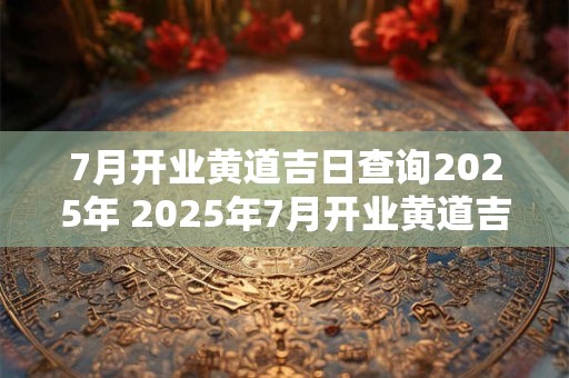 7月开业黄道吉日查询2026年 2026年7月开业黄道吉日