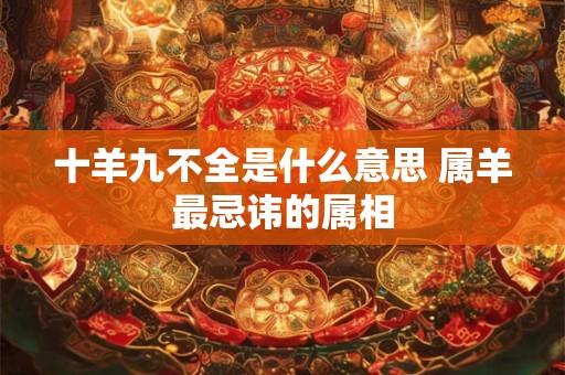 十羊九不全是什么意思 属羊最忌讳的属相