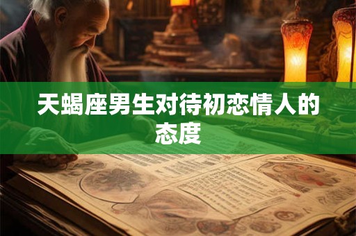 天蝎座男生对待初恋情人的态度