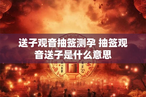 送子观音抽签测孕 抽签观音送子是什么意思