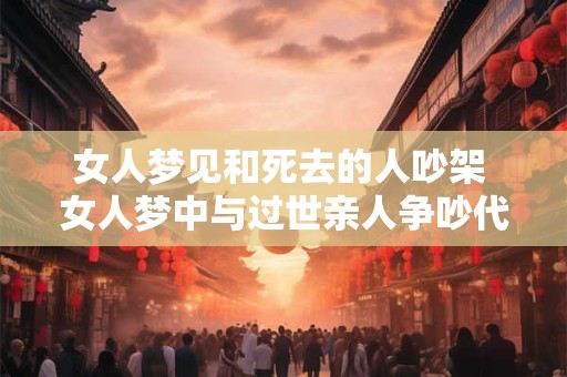 女人梦见和死去的人吵架 女人梦中与过世亲人争吵代表什么