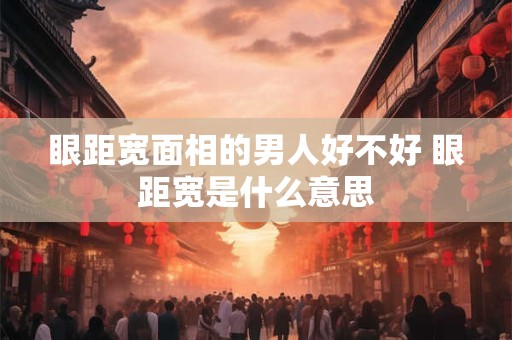 眼距宽面相的男人好不好 眼距宽是什么意思