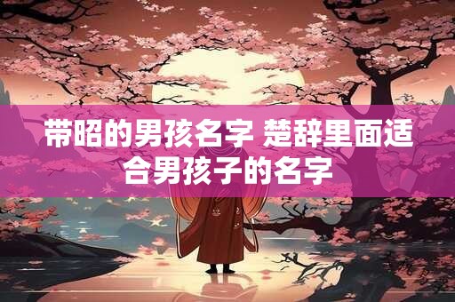 带昭的男孩名字 楚辞里面适合男孩子的名字