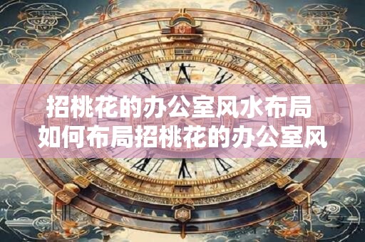 招桃花的办公室风水布局 如何布局招桃花的办公室风水