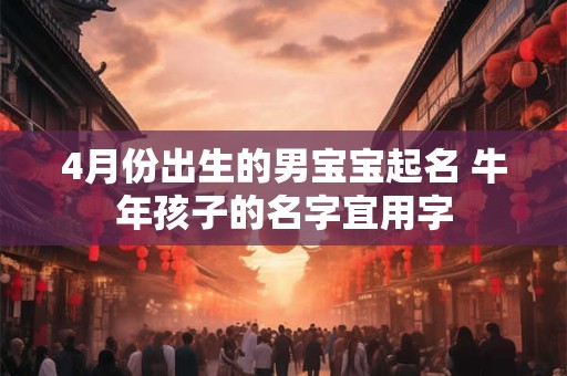 4月份出生的男宝宝起名 牛年孩子的名字宜用字