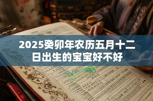 2025癸卯年农历五月十二日出生的宝宝好不好 2025癸卯年农历五月十二日出生的宝宝好不好