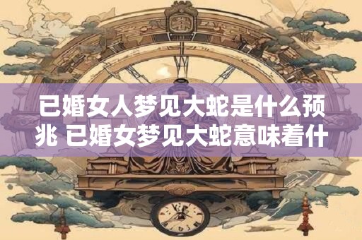 已婚女人梦见大蛇是什么预兆 已婚女梦见大蛇意味着什么