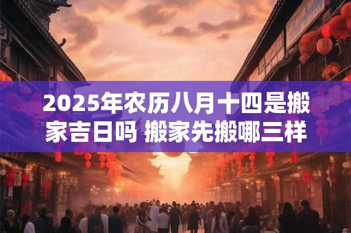 2026年农历八月十四是搬家吉日吗 搬家先搬哪三样东西 2026年农历八月十四是搬家吉日吗 搬家先搬哪三样东西