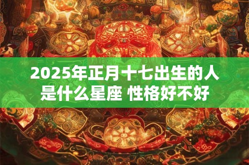 2025年正月十七出生的人是什么星座 性格好不好