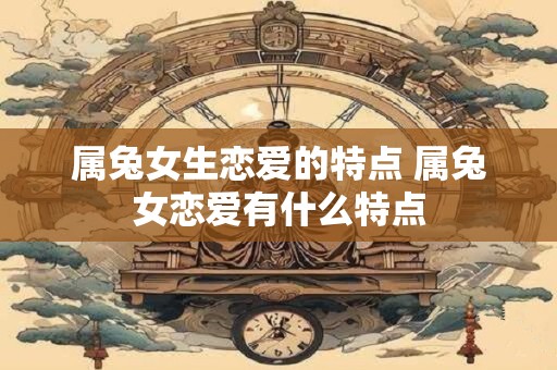 属兔女生恋爱的特点 属兔女恋爱有什么特点