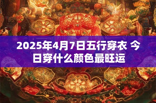 2025年4月7日五行穿衣 今日穿什么颜色最旺运
