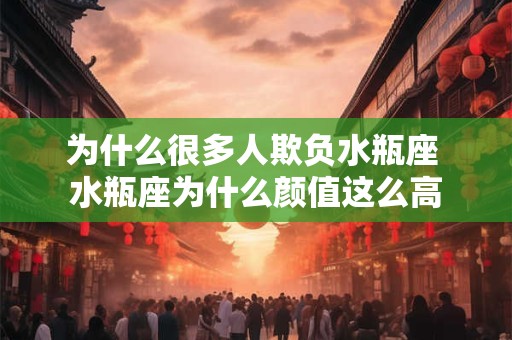 为什么很多人欺负水瓶座 水瓶座为什么颜值这么高