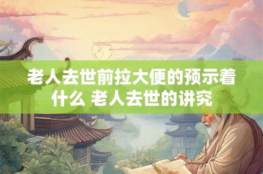 老人去世前拉大便的预示着什么 老人去世的讲究