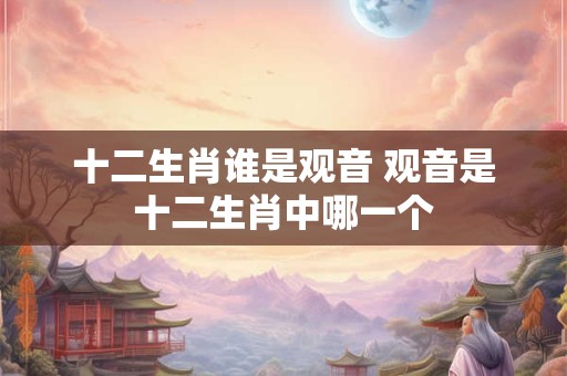 十二生肖谁是观音 观音是十二生肖中哪一个
