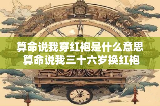 算命说我穿红袍是什么意思 算命说我三十六岁换红袍