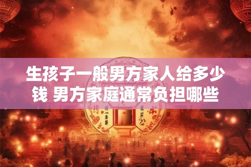 生孩子一般男方家人给多少钱 男方家庭通常负担哪些费用