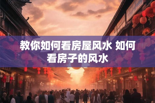 教你如何看房屋风水 如何看房子的风水