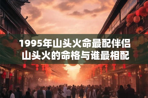 1995年山头火命最配伴侣 山头火的命格与谁最相配