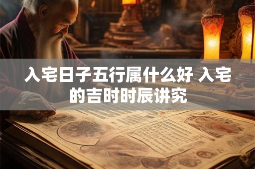 入宅日子五行属什么好 入宅的吉时时辰讲究