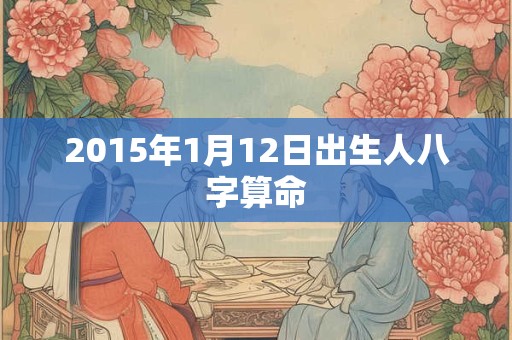 2015年1月12日出生人八字算命