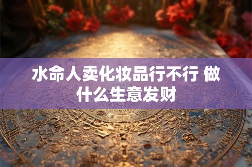水命人卖化妆品行不行 做什么生意发财
