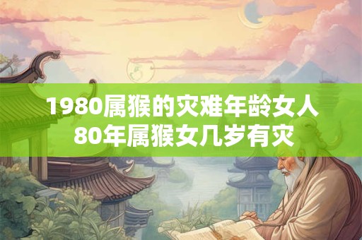 1980属猴的灾难年龄女人 80年属猴女几岁有灾