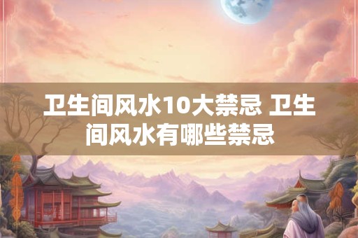 卫生间风水10大禁忌 卫生间风水有哪些禁忌