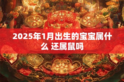 2025年1月出生的宝宝属什么 还属鼠吗