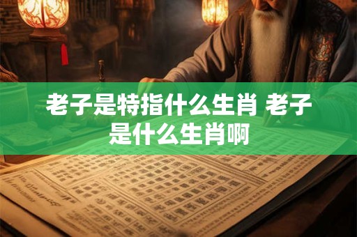 老子是特指什么生肖 老子是什么生肖啊