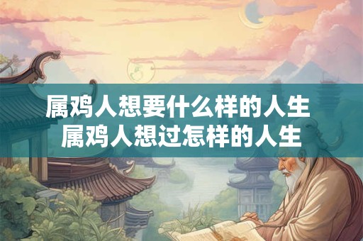 属鸡人想要什么样的人生 属鸡人想过怎样的人生