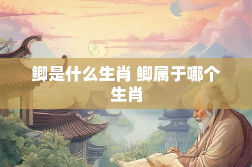 鲫是什么生肖 鲫属于哪个生肖