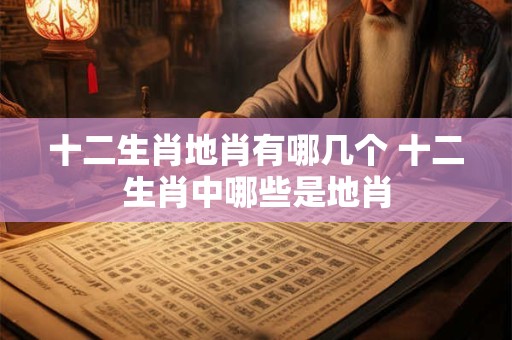 十二生肖地肖有哪几个 十二生肖中哪些是地肖