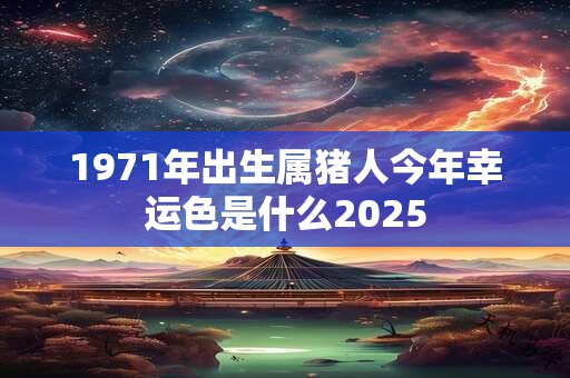 1971年出生属猪人今年幸运色是什么2025