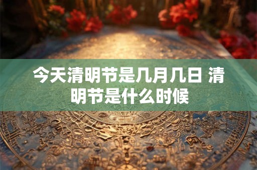 今天清明节是几月几日 清明节是什么时候