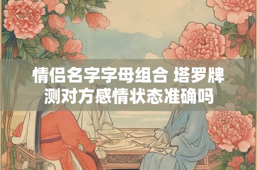 情侣名字字母组合 塔罗牌测对方感情状态准确吗
