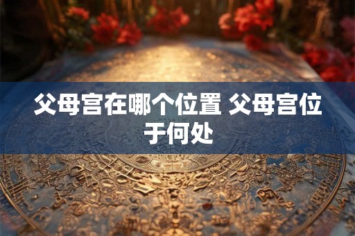 父母宫在哪个位置 父母宫位于何处