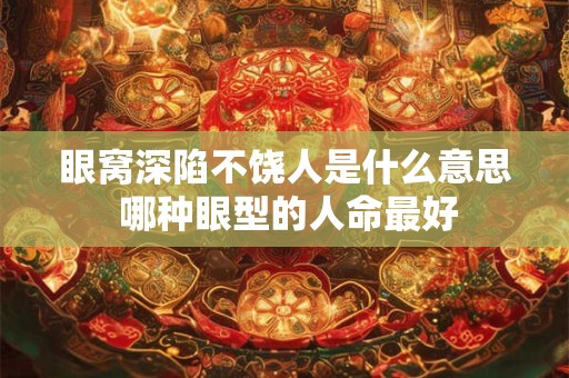眼窝深陷不饶人是什么意思 哪种眼型的人命最好