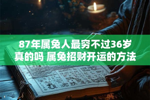 87年属兔人最穷不过36岁真的吗 属兔招财开运的方法
