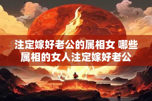 注定嫁好老公的属相女 哪些属相的女人注定嫁好老公