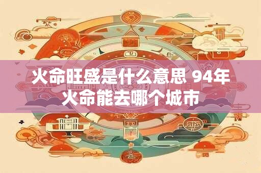 火命旺盛是什么意思 94年火命能去哪个城市