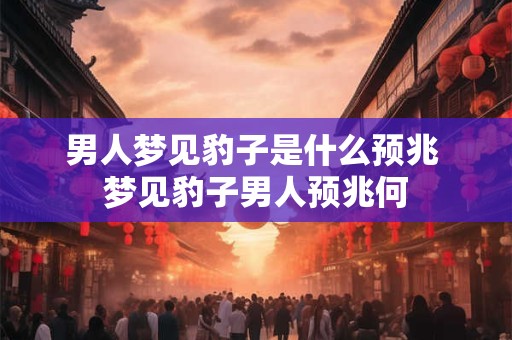 男人梦见豹子是什么预兆 梦见豹子男人预兆何