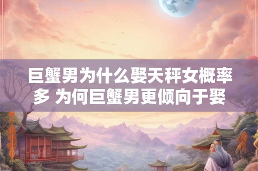 巨蟹男为什么娶天秤女概率多 为何巨蟹男更倾向于娶天秤女