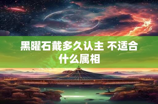 黑曜石戴多久认主 不适合什么属相