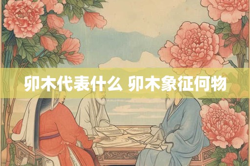 卯木代表什么 卯木象征何物