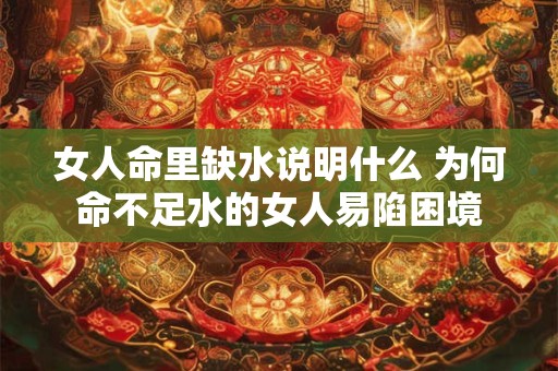 女人命里缺水说明什么 为何命不足水的女人易陷困境